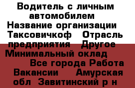 Водитель с личным автомобилем › Название организации ­ Таксовичкоф › Отрасль предприятия ­ Другое › Минимальный оклад ­ 130 000 - Все города Работа » Вакансии   . Амурская обл.,Завитинский р-н